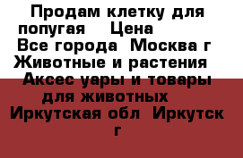 Продам клетку для попугая. › Цена ­ 3 000 - Все города, Москва г. Животные и растения » Аксесcуары и товары для животных   . Иркутская обл.,Иркутск г.